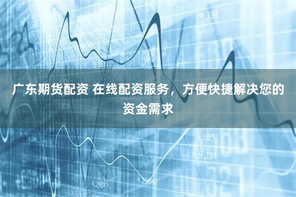 广东期货配资 在线配资服务，方便快捷解决您的资金需求