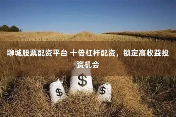聊城股票配资平台 十倍杠杆配资，锁定高收益投资机会