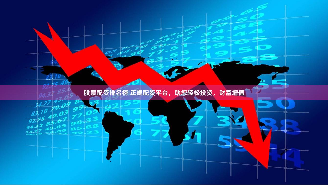 股票配资排名榜 正规配资平台，助您轻松投资，财富增值