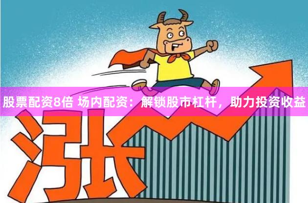 股票配资8倍 场内配资：解锁股市杠杆，助力投资收益
