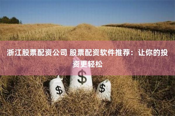 浙江股票配资公司 股票配资软件推荐：让你的投资更轻松