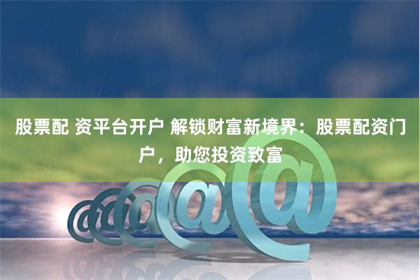 股票配 资平台开户 解锁财富新境界：股票配资门户，助您投资致富