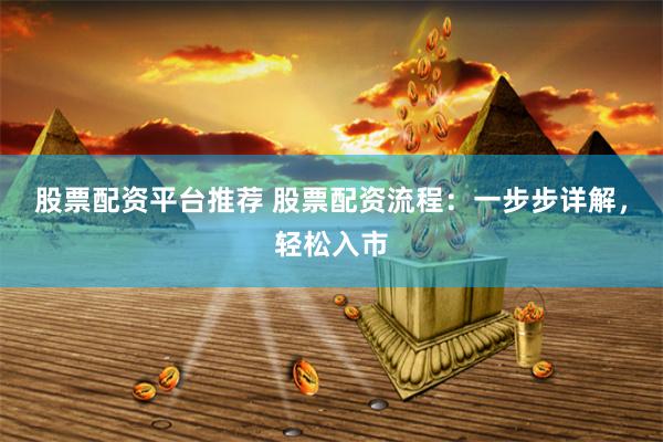 股票配资平台推荐 股票配资流程：一步步详解，轻松入市