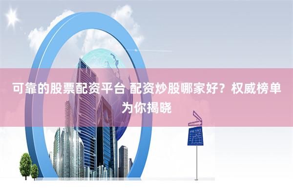 可靠的股票配资平台 配资炒股哪家好？权威榜单为你揭晓