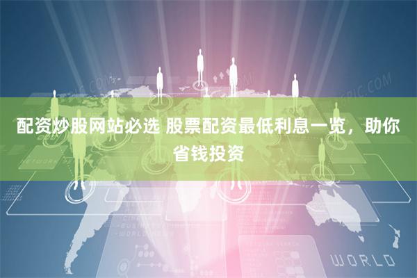 配资炒股网站必选 股票配资最低利息一览，助你省钱投资